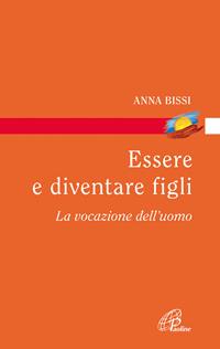 Essere e diventare figli. La vocazione dell'uomo - Anna Bissi - Libro Paoline Editoriale Libri 2012, Di terra e di cielo | Libraccio.it
