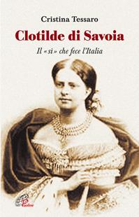 Clotilde di Savoia. Il «sì» che fece l'Italia - Cristina Tessaro - Libro Paoline Editoriale Libri 2012, Uomini e donne | Libraccio.it