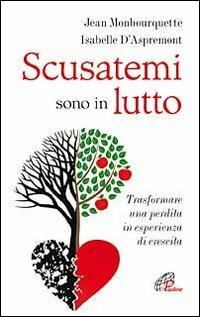 Scusatemi sono in lutto. Trasformare una perdita in esperienza di crescita - Jean Monbourquette, Isabelle D'Aspremont - Libro Paoline Editoriale Libri 2012, Psicologia e personalità | Libraccio.it