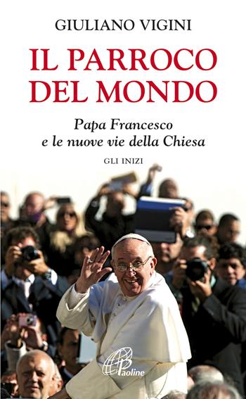 Il parroco del mondo. Papa Francesco e le nuove vie della Chiesa. Gli inizi - Giuliano Vigini - Libro Paoline Editoriale Libri 2013, La parola e le parole | Libraccio.it