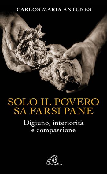 Solo il povero sa farsi pane. Digiuno, interiorità e compassione - Carlos Maria Antunes - Libro Paoline Editoriale Libri 2014, Spiritualità del quotidiano | Libraccio.it