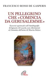 Un pellegrino che «comincia da Gerusalemme». Esercizi spirituali sull'Autobiografia di Ignazio di Loyola con riferimenti al Cammino dell'uomo di Martin Buber