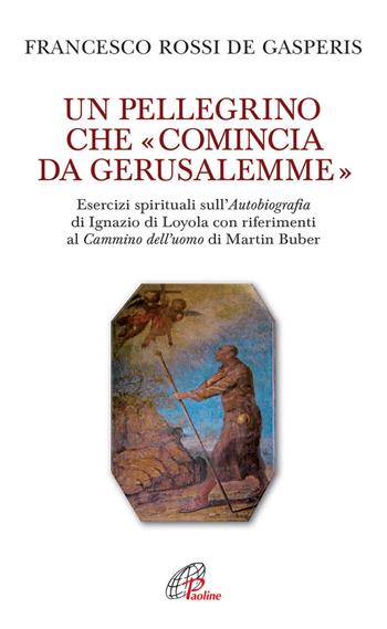 Un pellegrino che «comincia da Gerusalemme». Esercizi spirituali sull'Autobiografia di Ignazio di Loyola con riferimenti al Cammino dell'uomo di Martin Buber - Francesco Rossi De Gasperis - Libro Paoline Editoriale Libri 2015, Spiritualità del quotidiano | Libraccio.it