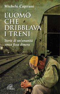 L' uomo che dribblava i treni. Storie di un'umanità senza fissa dimora - Michele Capitani - Libro Paoline Editoriale Libri 2016, Libroteca/Paoline | Libraccio.it