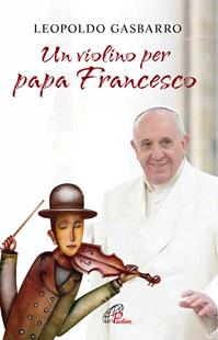Un violino per papa Francesco - Leopoldo Gasbarro - Libro Paoline Editoriale Libri 2016, Libroteca/Paoline | Libraccio.it