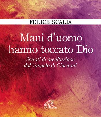 Mani d'uomo hanno toccato Dio. Spunti di meditazione dal Vangelo di Giovanni - Felice Scalia - Libro Paoline Editoriale Libri 2017, Fonte | Libraccio.it