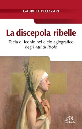 La discepola ribelle. Tecla di Iconio nel ciclo agiografico degli atti di Paolo - Gabriele Pelizzari - Libro Paoline Editoriale Libri 2017, Saggistica Paoline | Libraccio.it