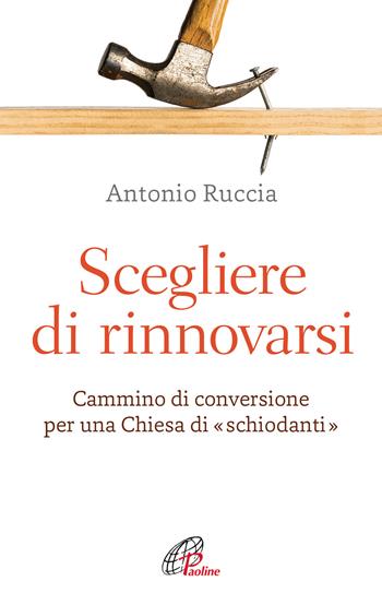 Scegliere di rinnovarsi. Cammino di conversione per una Chiesa di «schiodanti» - Antonio Ruccia - Libro Paoline Editoriale Libri 2020, Abc della vita cristiana | Libraccio.it