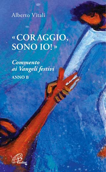 «Coraggio, sono io!». Commento ai Vangeli festivi. Anno B - Alberto Vitali - Libro Paoline Editoriale Libri 2020, Spiritualità del quotidiano | Libraccio.it