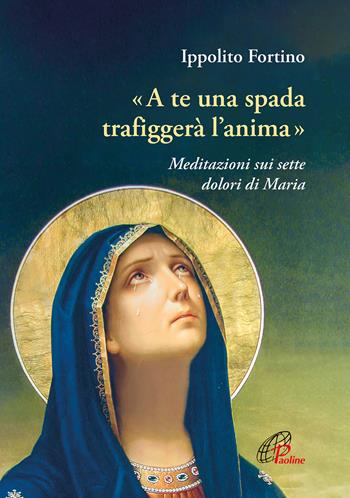 «A te una spada trafiggerà l'anima». Meditazioni sui sette dolori di Maria - Ippolito Fortino - Libro Paoline Editoriale Libri 2024, Preghiere-Riflessioni | Libraccio.it