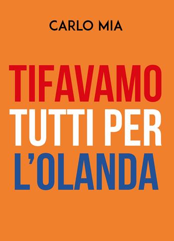 Tifavamo tutti per l'Olanda - Carlo Mia - Libro Youcanprint 2019 | Libraccio.it