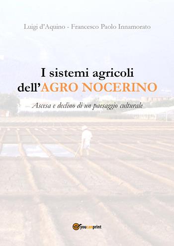 I sistemi agricoli dell'Agro nocerino. Ascesa e declino di un paesaggio culturale - Francesco Paolo Innamorato, Luigi D'Aquino - Libro Youcanprint 2019 | Libraccio.it