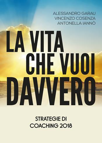 La vita che vuoi davvero. Strategie di coaching - Alessandro Garau, Vincenzo Cosenza, Antonella Iannò - Libro Youcanprint 2019 | Libraccio.it