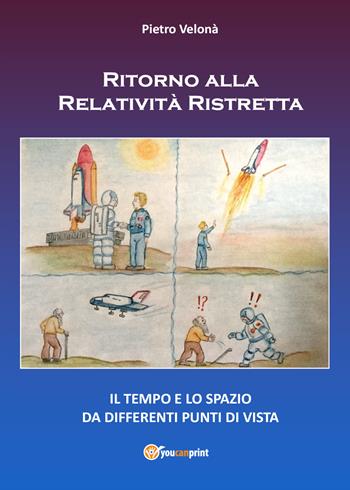 Ritorno alla relatività ristretta. Il tempo e lo spazio da differenti punti di vista - Pietro Velonà - Libro Youcanprint 2019 | Libraccio.it