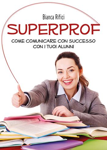 Superprof. Come comunicare con successo con i tuoi alunni - Bianca Rifici - Libro Youcanprint 2019 | Libraccio.it