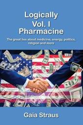 Logically. Vol. 1: Pharmacine. The great lies about medicine, energy, politics, religion and more.