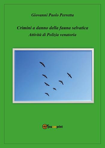 Crimini a danno della fauna selvatica. Attività di polizia venatoria - Giovanni Paolo Perretta - Libro Youcanprint 2019 | Libraccio.it