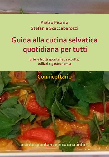 Guida alla cucina selvatica quotidiana per tutti. Erbe e frutti spontanei: raccolta, utilizzi e gastronomia - Pietro Ficarra, Stefania Scaccabarozzi - Libro Youcanprint 2019 | Libraccio.it