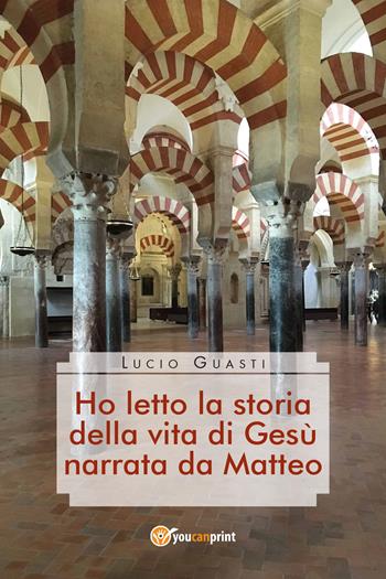 Ho letto la storia della vita di Gesù narrata da Matteo - Lucio Guasti - Libro Youcanprint 2019 | Libraccio.it