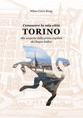 Conoscere la mia città, Torino. Alla scoperta della prima capitale del Regno Italico - Wilma Coero Borga - Libro Youcanprint 2019 | Libraccio.it