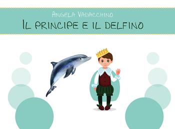 Il principe e il delfino. Ediz. illustrata - Angela Vadacchino - Libro Youcanprint 2019 | Libraccio.it