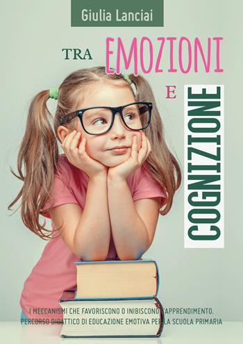 Tra emozioni e cognizione. I meccanismi che favoriscono o inibiscono l'apprendimento. Percorso didattico di educazione emotiva per la scuola primaria - Giulia Lanciai - Libro Youcanprint 2019 | Libraccio.it