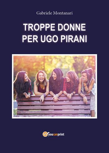 Troppe donne per Ugo Pirani - Gabriele Montanari - Libro Youcanprint 2019 | Libraccio.it