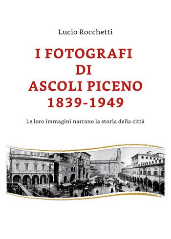 I fotografi di Ascoli Piceno 1839-1949. Le loro immagini narrano la storia della città. Ediz. illustrata - Lucio Rocchetti - Libro Youcanprint 2019 | Libraccio.it