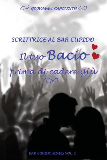 Il tuo bacio prima di cadere giù. Scrittrice al Bar Cupido. Bar Cupido serie. Vol. 1 - Giovanna Capizzuto - Libro Youcanprint 2019 | Libraccio.it