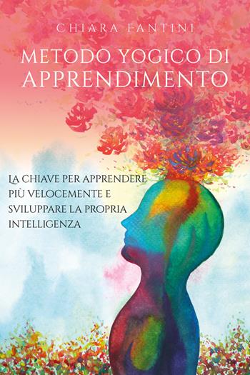 Metodo yogico di apprendimento. La chiave per apprendere più velocemente e sviluppare la propria intelligenza - Chiara Fantini - Libro Youcanprint 2019 | Libraccio.it