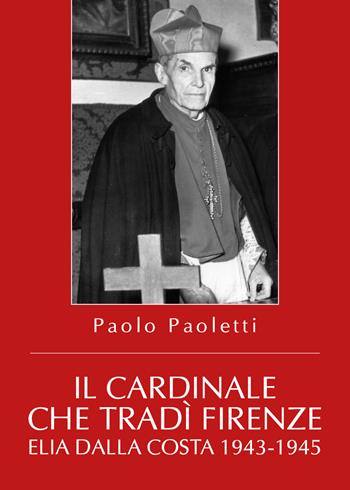 Il cardinale che tradì Firenze. Elia Dalla Costa 1943-1945 - Paolo Paoletti - Libro Youcanprint 2019 | Libraccio.it