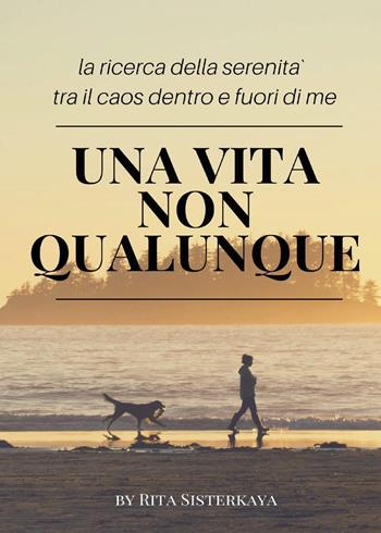 Una vita non qualunque. La ricerca della serenità tra il caos dentro e fuori di me - Rita Sisterkaya - Libro Youcanprint 2019 | Libraccio.it