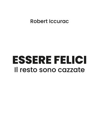 Essere felici. Il resto sono cazzate - Robert Iccurac - Libro Youcanprint 2019 | Libraccio.it