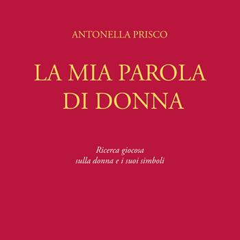 La mia parola di donna. Ricerca giocosa sulla donna e i suoi simboli - Antonella Prisco - Libro Youcanprint 2019 | Libraccio.it