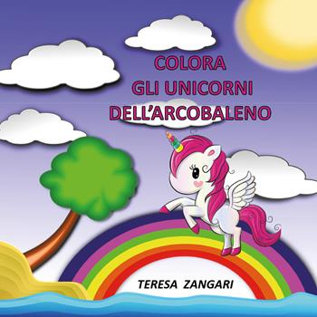Colora gli unicorni dell'arcobaleno. Ediz. illustrata - Teresa Zangari - Libro Youcanprint 2019 | Libraccio.it