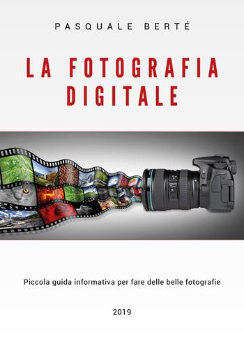 La fotografia digitale. Piccola guida informativa per fare delle belle foto - Pasquale Berté - Libro Youcanprint 2019 | Libraccio.it