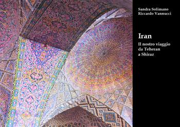 Iran. Il nostro viaggio da Teheran a Shiraz - Sandra Solimano, Riccardo Vannucci - Libro Youcanprint 2019 | Libraccio.it
