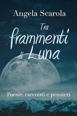Tra frammenti di Luna. Poesie racconti e pensieri - Angela Scarola - Libro Youcanprint 2019 | Libraccio.it