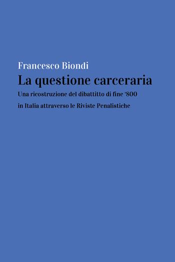 La questione carceraria. Una ricostruzione del dibattito di fine '800 in Italia attraverso le Riviste Penalistiche - Francesco Biondi - Libro Youcanprint 2019 | Libraccio.it