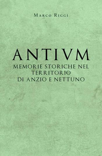 Antium: memorie storiche nel territorio di Anzio e Nettuno - Marco Riggi - Libro Youcanprint 2019 | Libraccio.it
