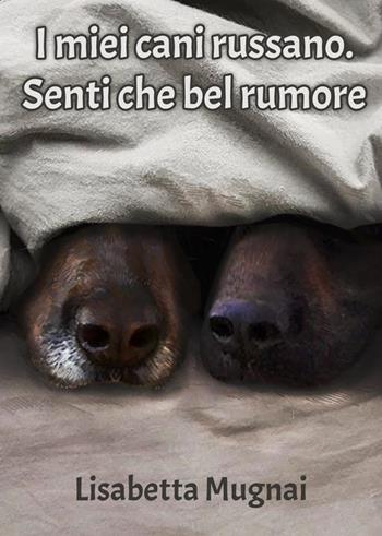 I miei cani russano. Senti che bel rumore - Lisabetta Mugnai - Libro Youcanprint 2019 | Libraccio.it