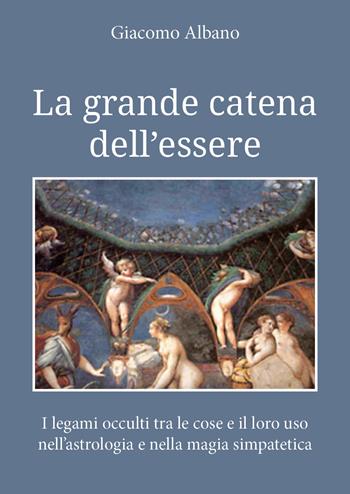 La grande catena dell'essere. I legami occulti tra le cose e il loro uso nell'astrologia e nella magia simpatetica - Giacomo Albano - Libro Youcanprint 2019 | Libraccio.it
