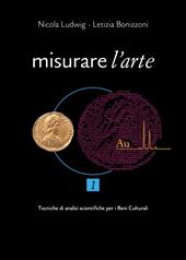 Misurare l'arte. Vol. 1: Tecniche analitiche non distruttive per lo studio dei Beni Culturali.