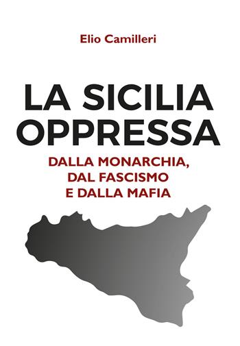 La Sicilia oppressa dalla monarchia, dal fascismo e dalla mafia - Elio Camilleri - Libro Youcanprint 2019 | Libraccio.it