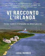 Vi racconto l'Irlanda. Come vedere l'Irlanda in dieci giorni. Ediz. a colori