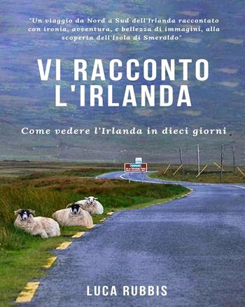 Vi racconto l'Irlanda. Come vedere l'Irlanda in dieci giorni. Ediz. a colori - Luca Rubbis - Libro Youcanprint 2019 | Libraccio.it