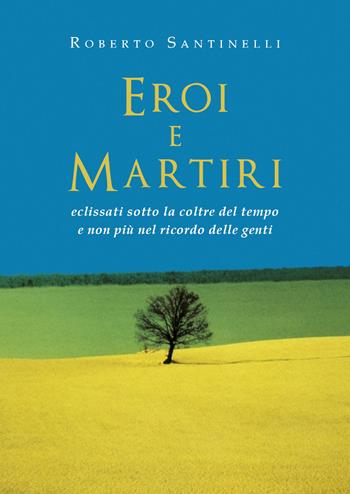 Eroi e martiri eclissati sotto la coltre del tempo e non più nel ricordo delle genti - Roberto Santinelli - Libro Youcanprint 2020 | Libraccio.it
