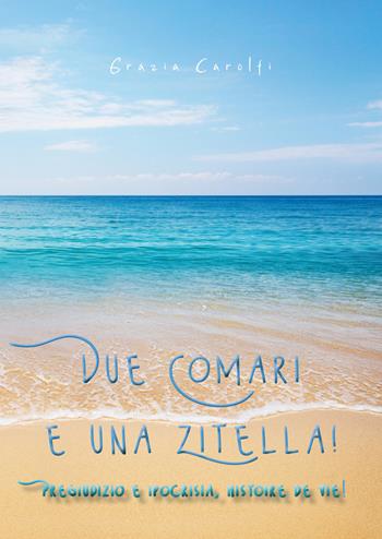 Due comari e una zitella. Pregiudizio e ipocrisia, histoire de vie! - Grazia Carolfi - Libro Youcanprint 2020 | Libraccio.it