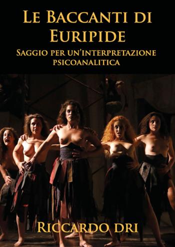 Le Baccanti di Euripide. Saggio per un'interpretazione psicoanalitica - Riccardo Dri - Libro Youcanprint 2020 | Libraccio.it