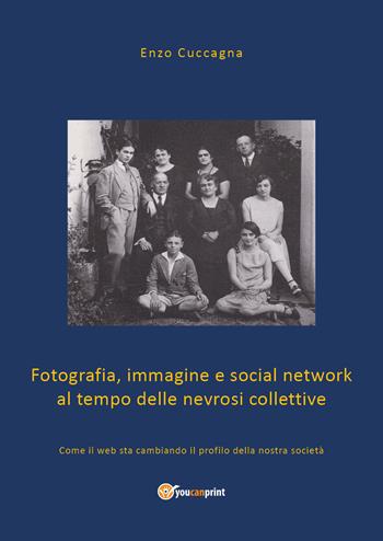 Fotografia, immagine e social network al tempo delle nevrosi collettive. Come il web sta cambiando il profilo della nostra società - Enzo Cuccagna - Libro Youcanprint 2020 | Libraccio.it